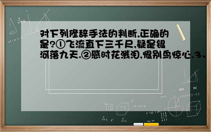 对下列修辞手法的判断,正确的是?①飞流直下三千尺,疑是银河落九天.②感时花溅泪,恨别鸟惊心.3、大漠沙如雪,燕山月似钩.4、东边日出西边雨,道是无情却有情.