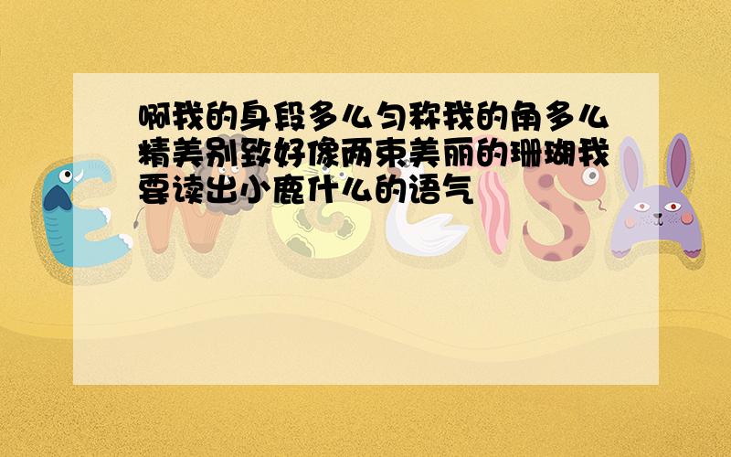 啊我的身段多么匀称我的角多么精美别致好像两束美丽的珊瑚我要读出小鹿什么的语气