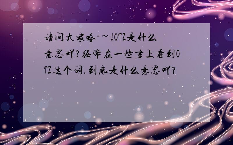 请问大家哈·~!OTZ是什么意思吖?经常在一些书上看到OTZ这个词.到底是什么意思吖?