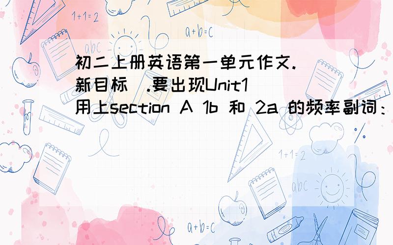 初二上册英语第一单元作文.(新目标）.要出现Unit1 用上section A 1b 和 2a 的频率副词：always、usually、often、sometimes、hardly ever、never、every day、once a week、twice a week、three times a week、once a month、tw