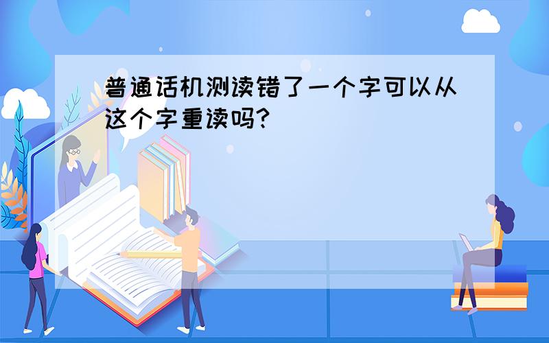 普通话机测读错了一个字可以从这个字重读吗?