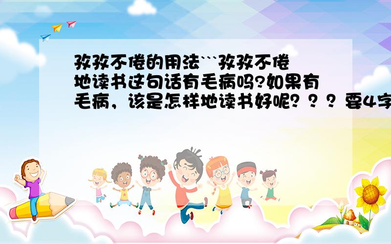 孜孜不倦的用法```孜孜不倦地读书这句话有毛病吗?如果有毛病，该是怎样地读书好呢？？？要4字成语的````麻烦快一点```