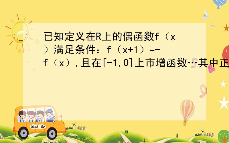 已知定义在R上的偶函数f（x）满足条件：f（x+1）=-f（x）,且在[-1,0]上市增函数…其中正确的命题序号是①f（x）是周期函数②f（x）的图像关于直线x=1对称③f（x）在[0,1]上是增函数④f（x）在