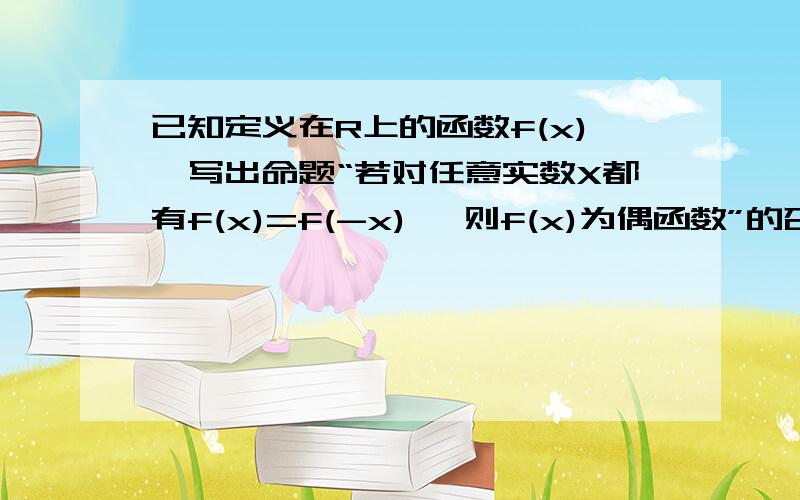 已知定义在R上的函数f(x),写出命题“若对任意实数X都有f(x)=f(-x) ,则f(x)为偶函数”的否定是什么?是不是只把“则f(x)为偶函数”变为“则f(x)不是偶函数”就可以了?