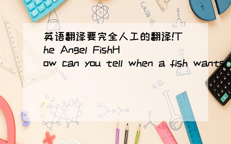 英语翻译要完全人工的翻译!The Angel FishHow can you tell when a fish wants to wat?Does a hungry fish look the same as a full one?Jane trained her angel fish to ring a bell when they wanted food.for a few days she didn't feed them at all.th