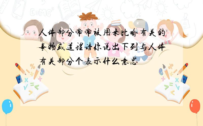 人体部分常常被用来比喻有关的事物或道理请你说出下列与人体有关部分个表示什么意思