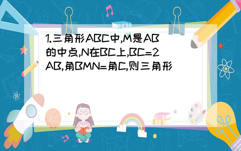 1.三角形ABC中,M是AB的中点,N在BC上,BC=2AB,角BMN=角C,则三角形_________相似于三角形__________,相似比为_________,BN/NC=_________2.两个三角形的面积之比为2：3,则它们对应角的比为__________,对应边的高的比