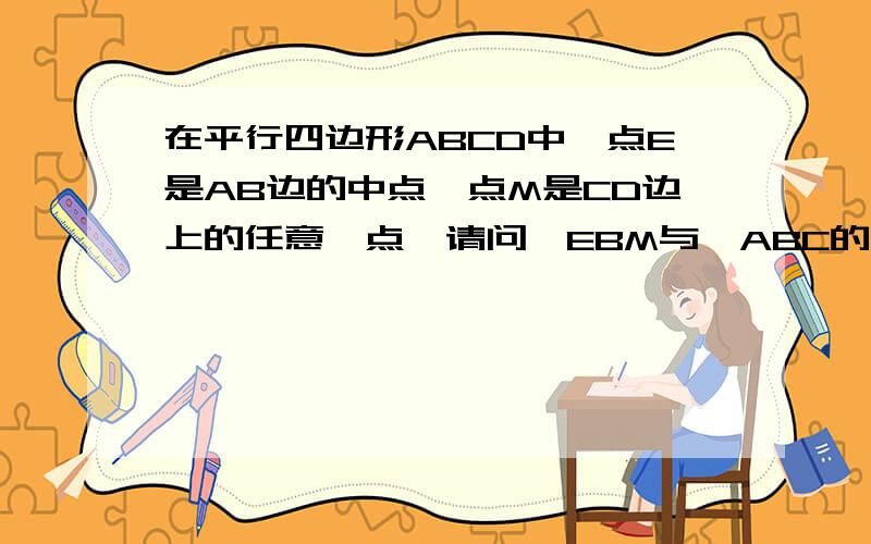 在平行四边形ABCD中,点E是AB边的中点,点M是CD边上的任意一点,请问△EBM与△ABC的面积之间有什么关系,并说明理由