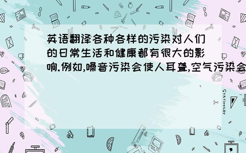 英语翻译各种各样的污染对人们的日常生活和健康都有很大的影响.例如,噪音污染会使人耳聋,空气污染会使人肺部难受,土壤污染导致不健康的食物,等等.现在,许多国家正在努力解决各种环境