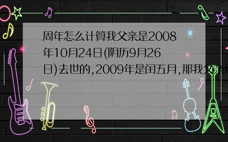 周年怎么计算我父亲是2008年10月24日(阴历9月26日)去世的,2009年是闰五月,那我父亲周年怎么过,是过阴历还是阳历,如果过阴历用不用提前一个月变成8月26日过呢?