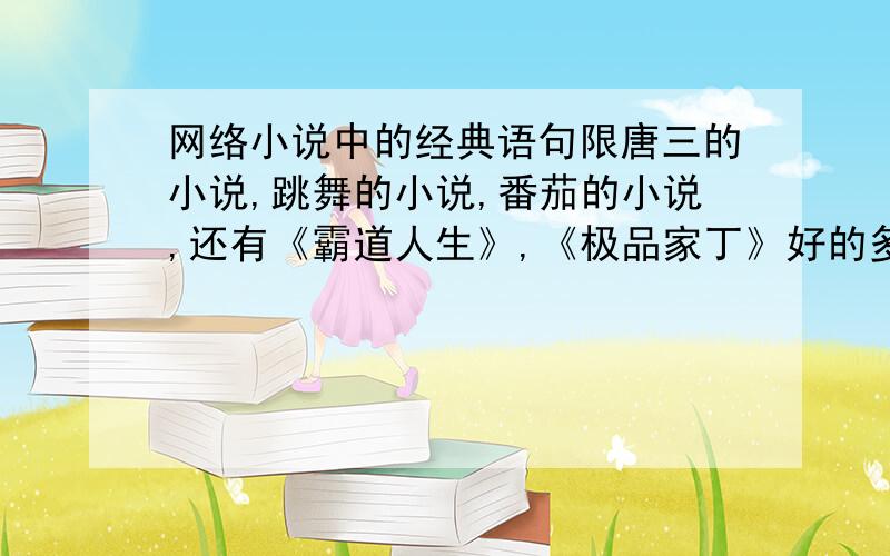 网络小说中的经典语句限唐三的小说,跳舞的小说,番茄的小说,还有《霸道人生》,《极品家丁》好的多的有分加还要加上《魔兽领主》,《魔法学徒》,回答时要加出处.最高加100分.