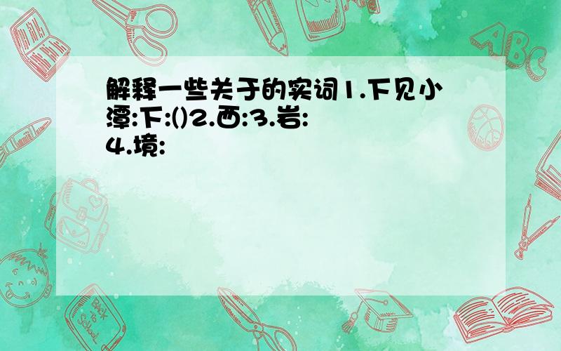 解释一些关于的实词1.下见小潭:下:()2.西:3.岩:4.境: