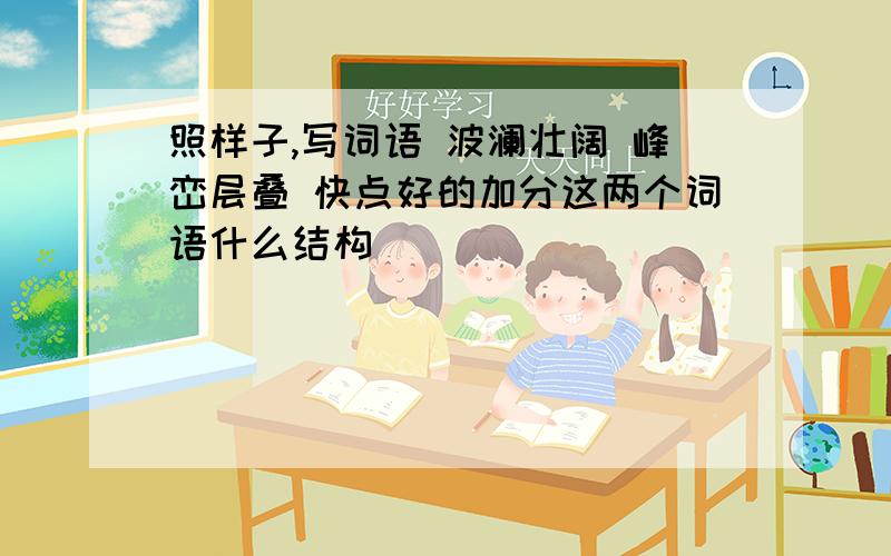 照样子,写词语 波澜壮阔 峰峦层叠 快点好的加分这两个词语什么结构