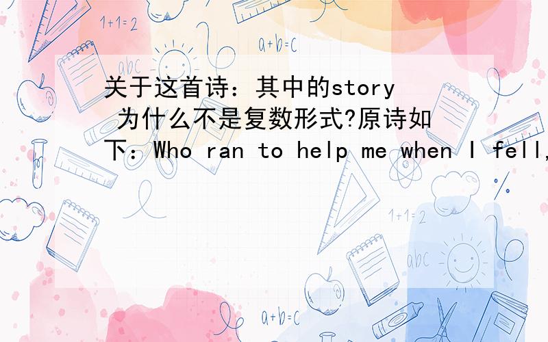 关于这首诗：其中的story 为什么不是复数形式?原诗如下：Who ran to help me when I fell,And would some pretty story tell,Or kiss the place to make it well?My mother