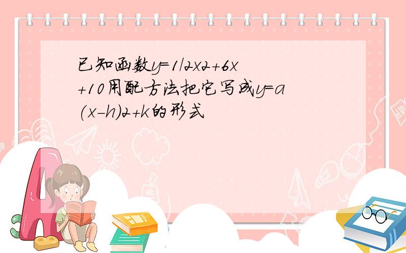 已知函数y=1/2x2+6x+10用配方法把它写成y=a(x-h)2+k的形式