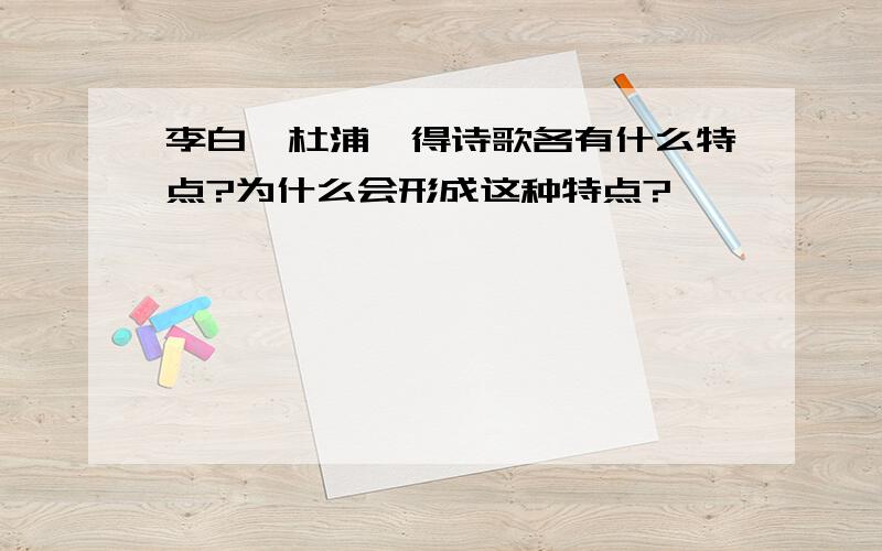 李白,杜浦,得诗歌各有什么特点?为什么会形成这种特点?