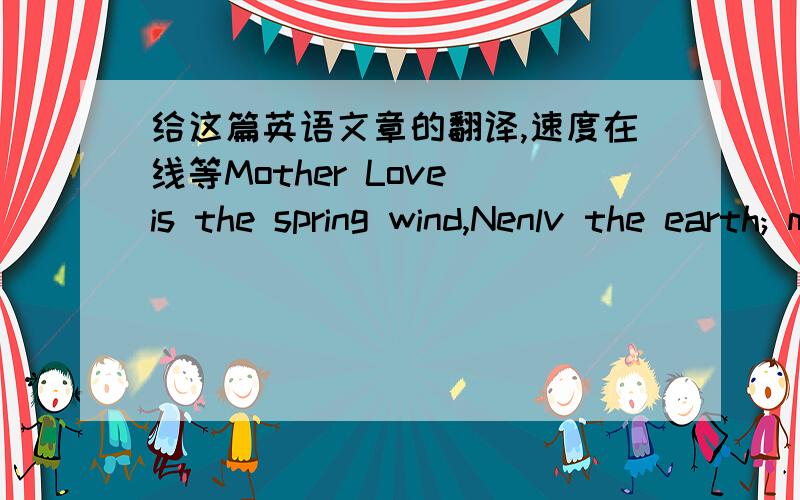 给这篇英语文章的翻译,速度在线等Mother Love is the spring wind,Nenlv the earth; maternal love is the summer rain, the moisture cracking Xin-Tian; maternal love is the autumn leaves, Piaoguo mature season is the winter of maternal love-a