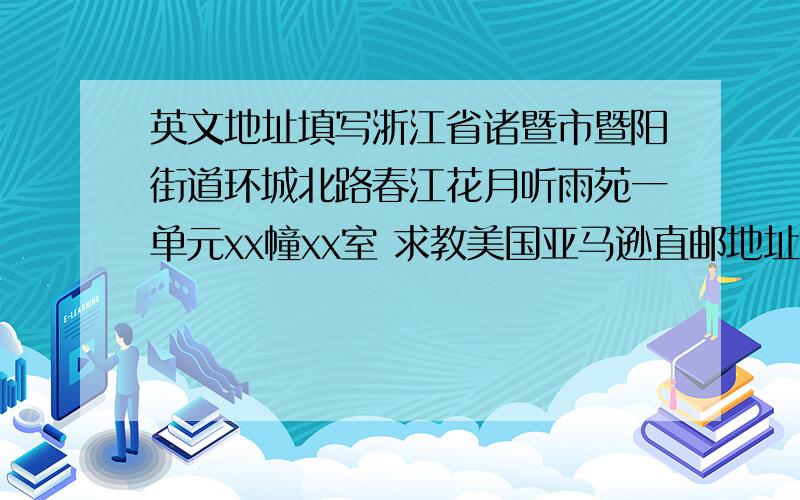 英文地址填写浙江省诸暨市暨阳街道环城北路春江花月听雨苑一单元xx幢xx室 求教美国亚马逊直邮地址