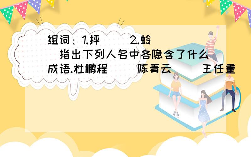 组词：1.抨（ ）2.蛉（ ）指出下列人名中各隐含了什么成语.杜鹏程（ ）陈青云（ ）王任重（ ）刘海栗（ ）焦若愚（ ）