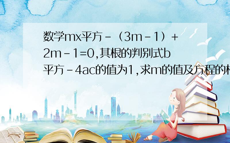 数学mx平方-（3m-1）+2m-1=0,其根的判别式b平方-4ac的值为1,求m的值及方程的根