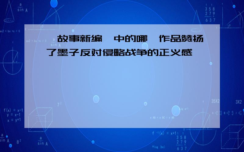 《故事新编》中的哪一作品赞扬了墨子反对侵略战争的正义感