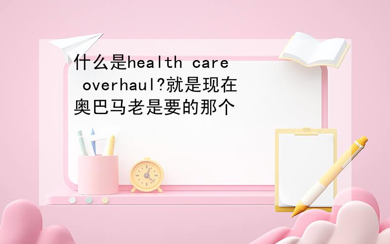 什么是health care overhaul?就是现在奥巴马老是要的那个