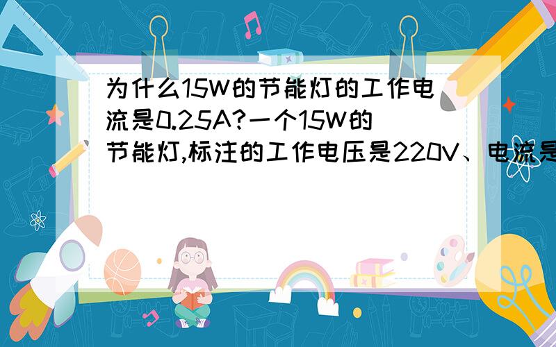 为什么15W的节能灯的工作电流是0.25A?一个15W的节能灯,标注的工作电压是220V、电流是0.25A,按计算,耗电量应当是：220×0.25=55W,这是怎么回事?实际的耗电量到底是多少？到底省不省电？