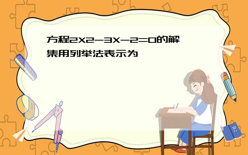 方程2X2-3X-2=0的解集用列举法表示为