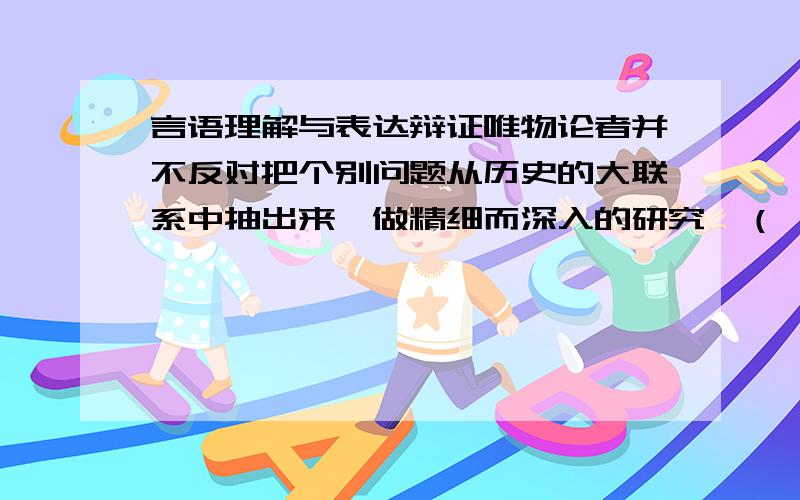 言语理解与表达辩证唯物论者并不反对把个别问题从历史的大联系中抽出来,做精细而深入的研究,（ ）,他提倡这样的研究.A、相反 B、而且 C、最终请大神详述为什么A不对