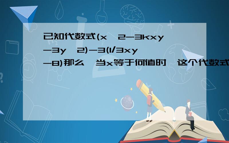 已知代数式(x^2-3kxy-3y^2)-3(1/3xy-8)那么,当x等于何值时,这个代数式中不含xy的项?