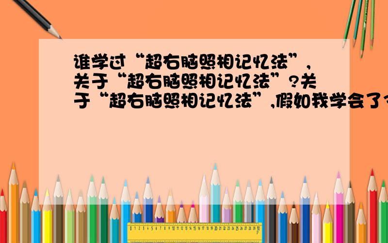 谁学过“超右脑照相记忆法”,关于“超右脑照相记忆法”?关于“超右脑照相记忆法”,假如我学会了3D卡、曼陀罗图、黄卡、1000张图等,怎么运用“超右脑照相记忆法”背诵一段文章呢?能举