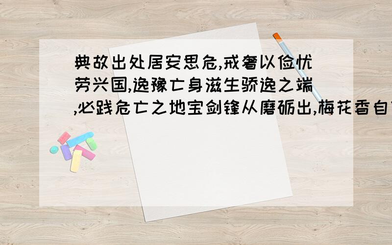 典故出处居安思危,戒奢以俭忧劳兴国,逸豫亡身滋生骄逸之端,必践危亡之地宝剑锋从磨砺出,梅花香自苦寒来