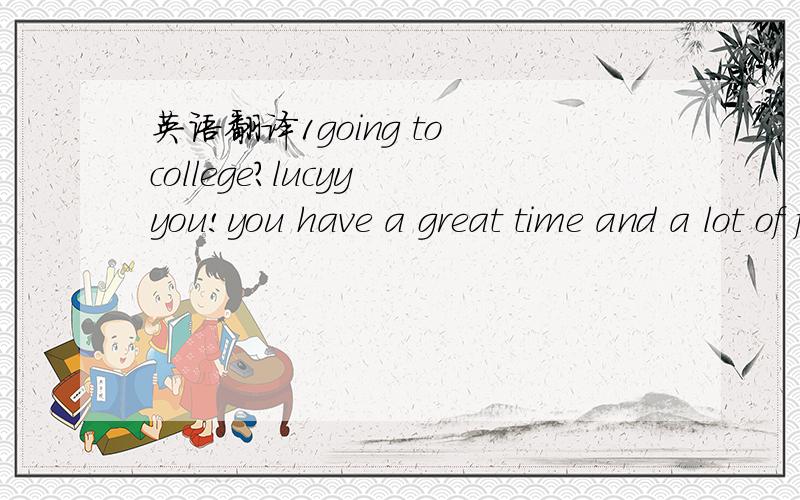 英语翻译1going to college?lucyy you!you have a great time and a lot of fun on the way.yet your education is also very serious business.to a large extent,you will be on your own.ture .there will be many people ready to help you,but you will often