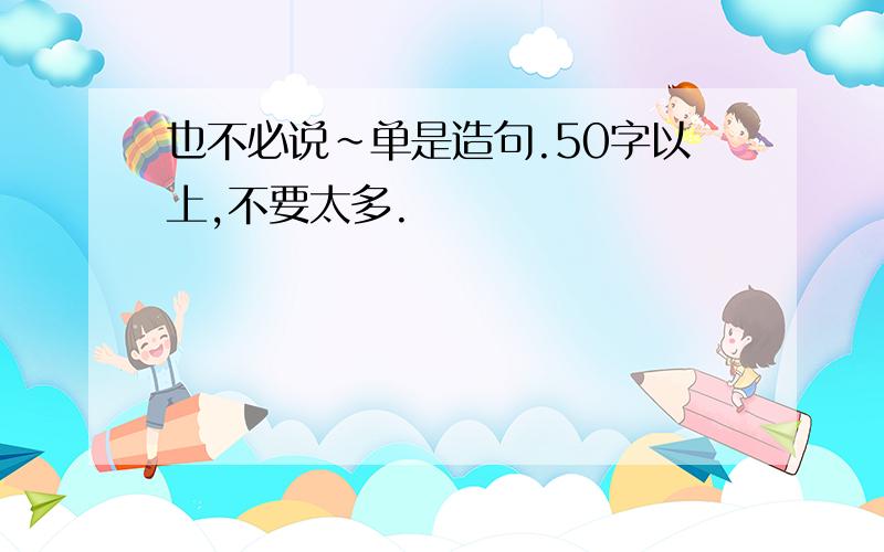 也不必说~单是造句.50字以上,不要太多.