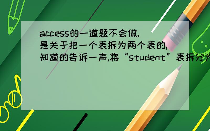 access的一道题不会做,是关于把一个表拆为两个表的,知道的告诉一声,将“student”表拆分为两个新表,表名分别为“tStud”和“tOffice”.其中“tStud”表结构为：学号,姓名,性别,出生日期,院系,籍