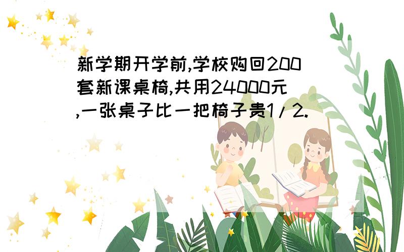 新学期开学前,学校购回200套新课桌椅,共用24000元,一张桌子比一把椅子贵1/2.