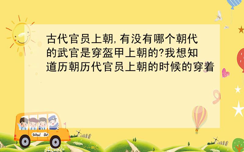 古代官员上朝,有没有哪个朝代的武官是穿盔甲上朝的?我想知道历朝历代官员上朝的时候的穿着