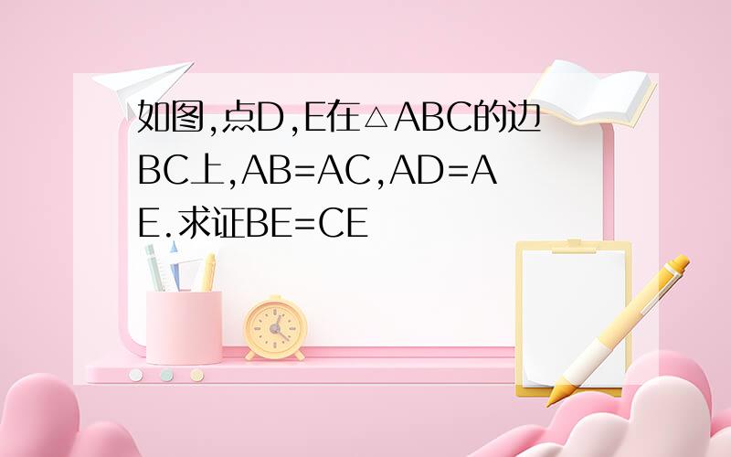 如图,点D,E在△ABC的边BC上,AB=AC,AD=AE.求证BE=CE