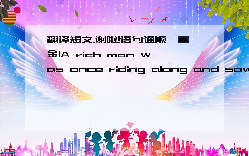 翻译短文.谢啦!语句通顺,重金!A rich man was once riding along and saw an old man digging in his garden.On the ground lay a young tree,ready to be planted.The rich man called out to the old man,