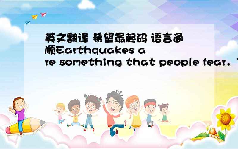 英文翻译 希望最起码 语言通顺Earthquakes are something that people fear．There are some places that have few or no earthquakes．Most places in the world,however,have them regularly（有规律的）．Countries that have a lot of earthq