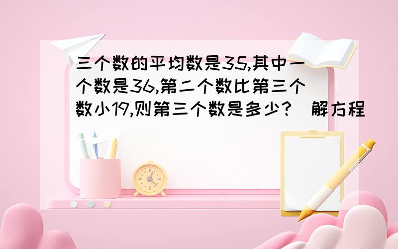 三个数的平均数是35,其中一个数是36,第二个数比第三个数小19,则第三个数是多少?(解方程）