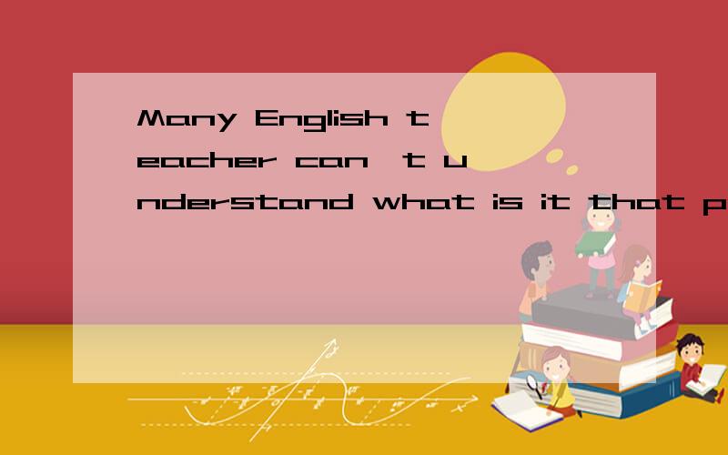 Many English teacher can't understand what is it that prevents students from ...Many English teacher can't understand what it is .到底是what it is 还是what is it这里?