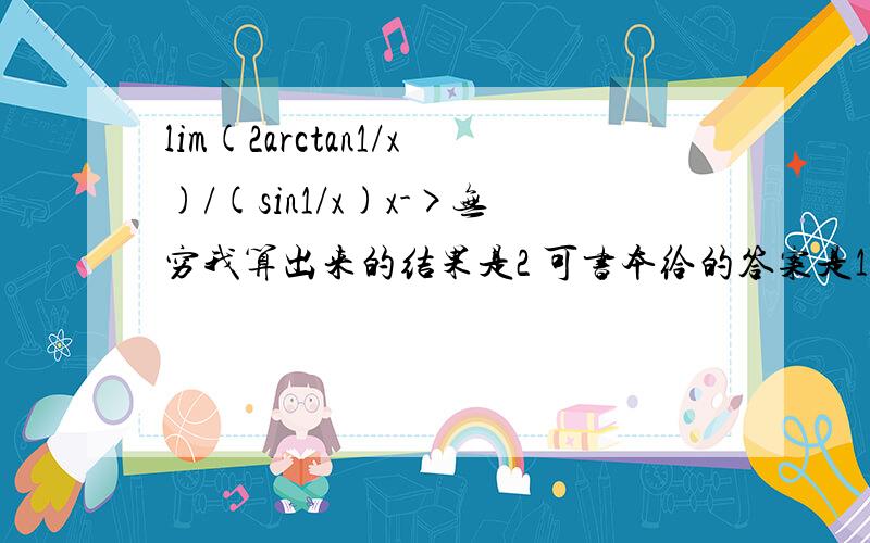 lim(2arctan1/x)/(sin1/x)x->无穷我算出来的结果是2 可书本给的答案是1/3怎么都想不通