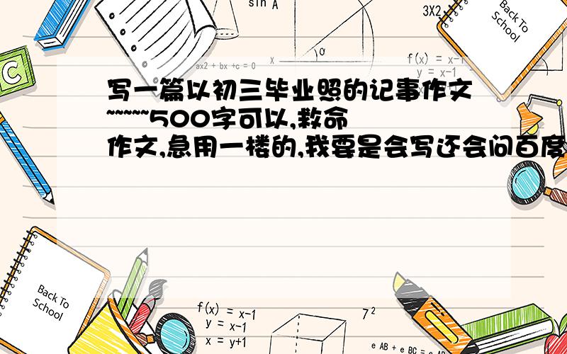 写一篇以初三毕业照的记事作文~~~~~500字可以,救命作文,急用一楼的,我要是会写还会问百度的大神们吗?二楼的先生,好吧,我自己写.分给你