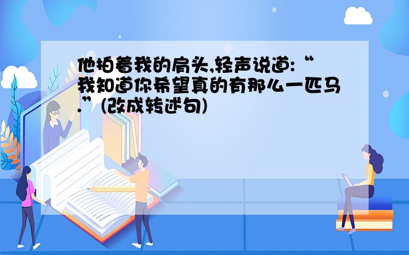 他拍着我的肩头,轻声说道:“我知道你希望真的有那么一匹马.”(改成转述句)