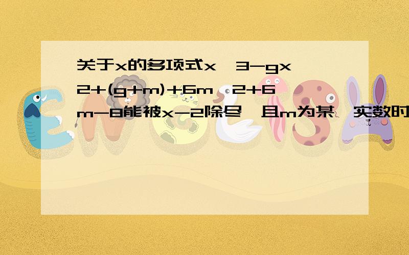 关于x的多项式x^3-gx^2+(g+m)+6m^2+6m-8能被x-2除尽,且m为某一实数时,g有最小值,求这个多项式.