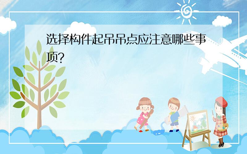 选择构件起吊吊点应注意哪些事项?