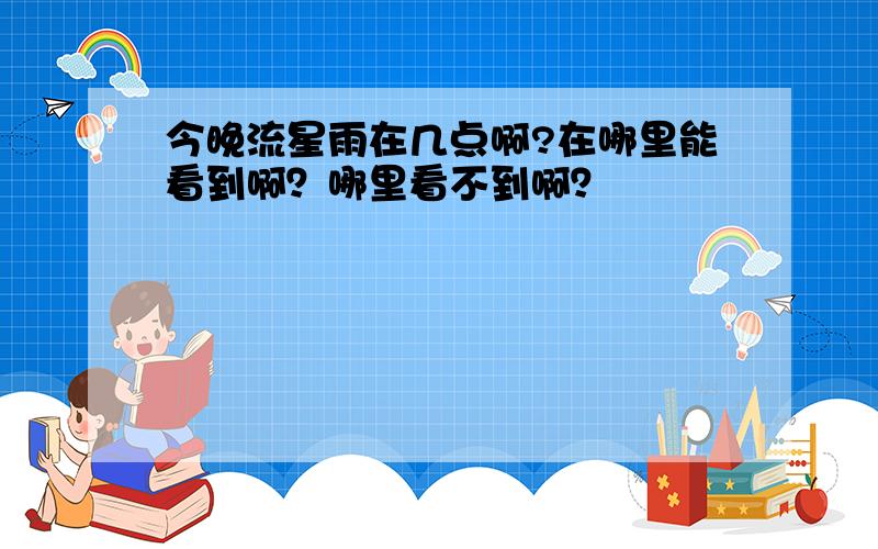 今晚流星雨在几点啊?在哪里能看到啊？哪里看不到啊？