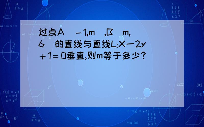 过点A（－1,m）,B（m,6）的直线与直线L:X一2y＋1＝0垂直,则m等于多少?