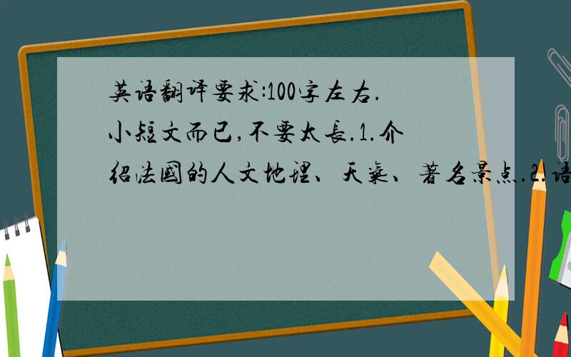 英语翻译要求:100字左右.小短文而已,不要太长.1.介绍法国的人文地理、天气、著名景点.2.语言流畅不要有语法错误.